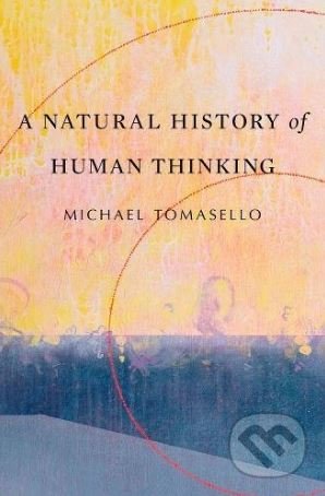 A Natural History of Human Thinking - Michael Tomasello, Harvard Business Press, 2018