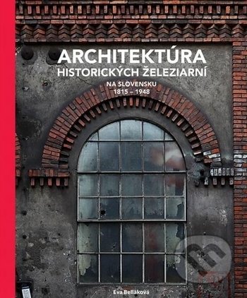Architektúra historických železiarní na Slovensku 1815 - 1948 - Eva Belláková, Eurostav, 2018