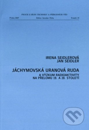 Jáchymovská uranová ruda a výzkum radioaktivity na přelomu 19. a 20. století - Irena Seidlerová, Technické muzeum v Brně, 2007