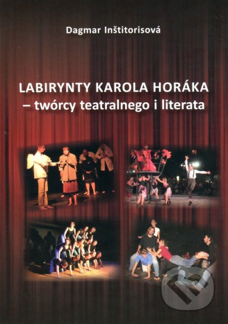 Labirynty Karola Horáka - twórcy teatralnego i literata - Dagmar Inštitorisová, Spolok Slovákov v Poľsku, 2018