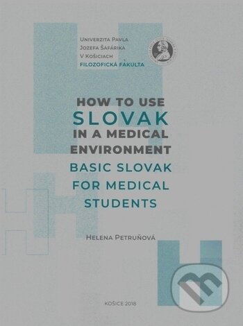 How to Use Slovak in a Medical Environment Basic Slovak for Medical Student - Helena Petruňová, Univerzita Pavla Jozefa Šafárika v Košiciach, 2018