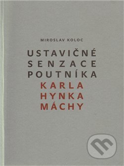 Ustavičné senzace poutníka Karla Hynka Máchy - Miroslav Koloc, Triáda, 2011