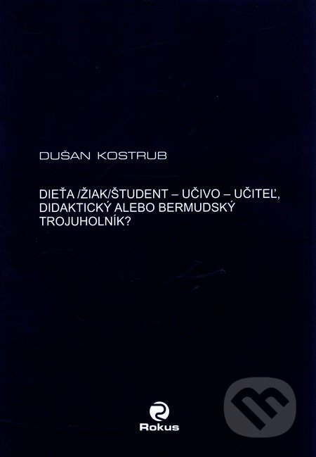Dieťa/žiak/študent - učiteľ - učivo - didaktický alebo bermudský trojuholník? - Dušan Kostrub, Rokus, 2008