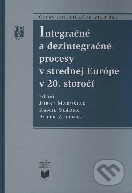 Integračné a dezintegračné procesy v strednej Európe v 20. storočí - Juraj Marušiak, Kamil Sládek, Peter Zelenák, VEDA, 2008