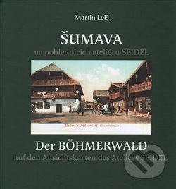 Šumava na pohlednicích ateliéru Seidel. Der Bohmerwald auf den Ansichtskarten des Ateliers Seidel. - Martin Leiš, Baron, 2016
