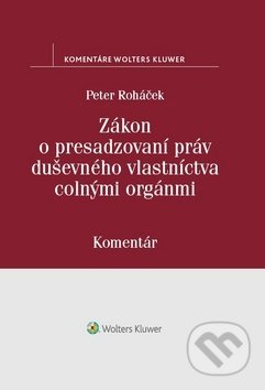 Zákon o presadzovaní práv duševného vlastníctva colnými orgánmi - Peter Roháček, Wolters Kluwer, 2019