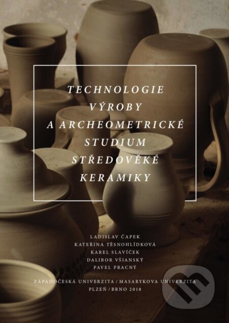 Technologie výroby a archeometrické studium středověké keramiky - kolektiv, Masarykova univerzita, 2018