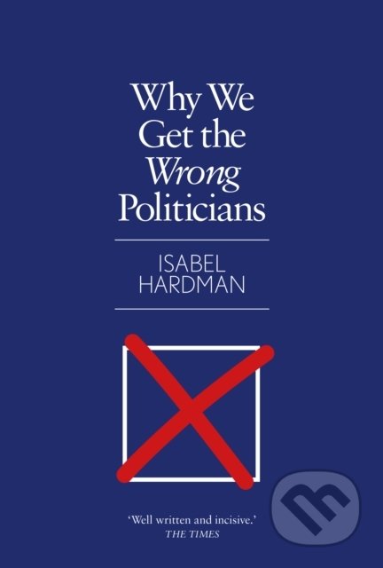 Why We Get the Wrong Politicians - Isabel Hardman - kniha z kategorie Humanitní a společenské vědy