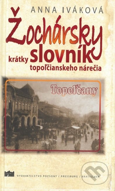 Žochársky krátky slovník topoľčianskeho nárečia - Anna Iváková, Vydavateľstvo Pozsony/Pressburg/Bratislava, 2018