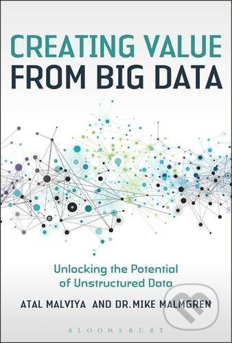 Creating Value from Big Data - Atal Malviya, Mike Malmgren, Bloomsbury, 2017