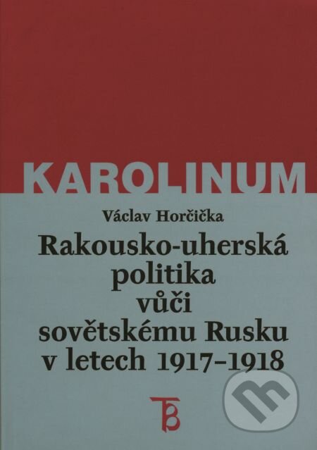 Rakousko-uherská politika vůči sovětskému Rusku v letech 1917–1918 - Václav Horčička, Karolinum, 2014