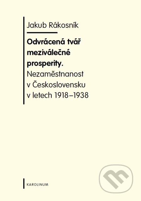 Odvrácená tvář meziválečné prosperity. Nezaměstnanost v  Československu v letech 1918-1938 - Jakub Rákosník, Karolinum, 2008