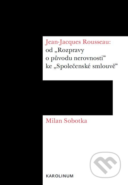 Jean-Jacques Rousseau: od „Rozpravy o původu nerovnosti“ ke „Společenské smlouvě“ - Milan Sobotka, Karolinum, 2015