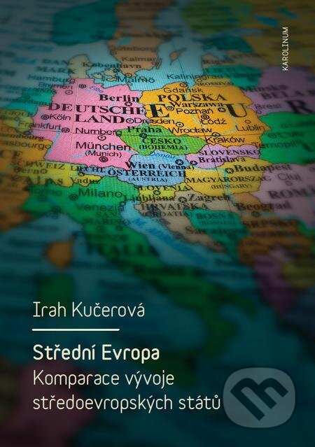 Střední Evropa. Komparace vývoje středoevropských států - Irah Kučerová, Karolinum, 2015