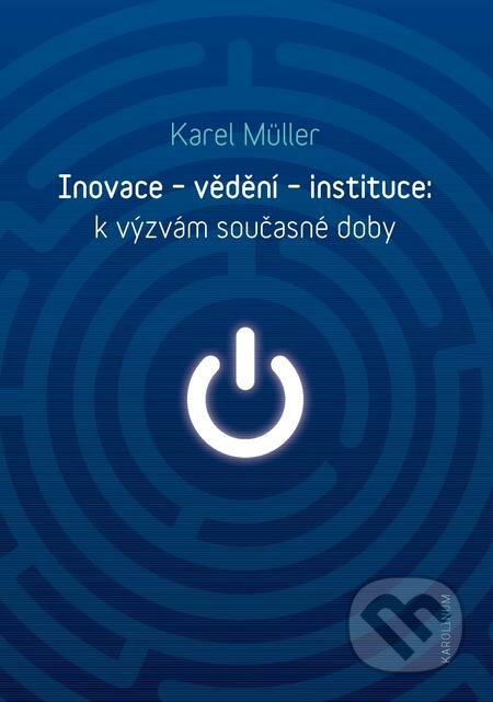 Inovace - vědění - instituce: k výzvám současné doby - Karel Müller, Karolinum, 2018