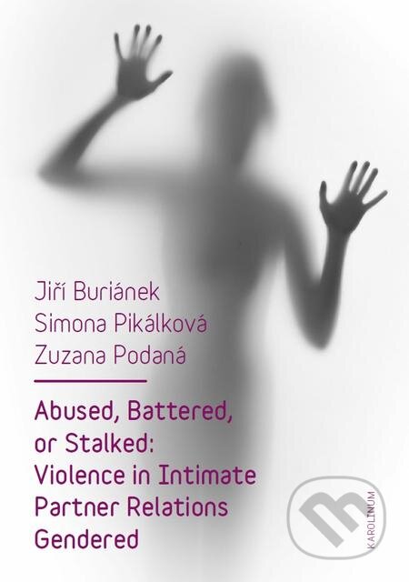 Abused, Battered, or Stalked: Violence in Intimate Partner Relations Gendered - Jiří Buriánek, Simona Pikálková, Zuzana Podaná, Karolinum, 2016