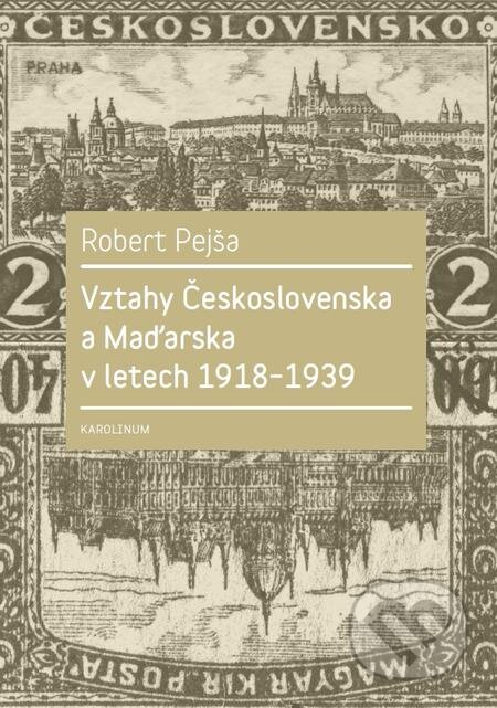 Vztahy Československa a Maďarska v letech 1918–1939 - Robert Pejša, Karolinum, 2017