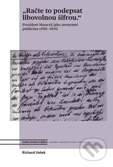 Račte to podepsat libovolnou šifrou - Prezident Masaryk jako anonymní publicista - Richard Vašek, Academia, 2019