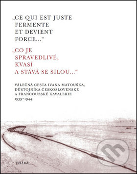 Co je spravedlivé, kvasí a stáva se silou (Válečná cesta Ivana Matouška, důstojníka československé a francouzské kavalerie,) - kniha z kategorie…