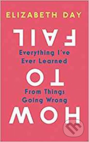 How to Fail: Everything I&#039;ve Ever Learned from Things Going Wrong - Elizabeth Day, HarperCollins, 2019