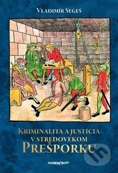 Kriminalita a justícia v stredovekom Prešporku - Vladimír Segeš, Marenčin PT, 2020