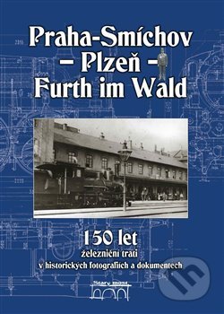 150 let železniční trati Praha-Smíchov - Plzeň - Furth im Wald v historických fotografiích a dokumentech - Jiří Maurenz, Jaroslav Kocourek, Petr Miroslav, Václav Simbartl, Starý most, 2017