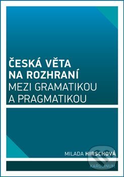 Česká věta na rozhraní mezi gramatikou a pragmatikou - Milada Hirschová, Karolinum, 2017