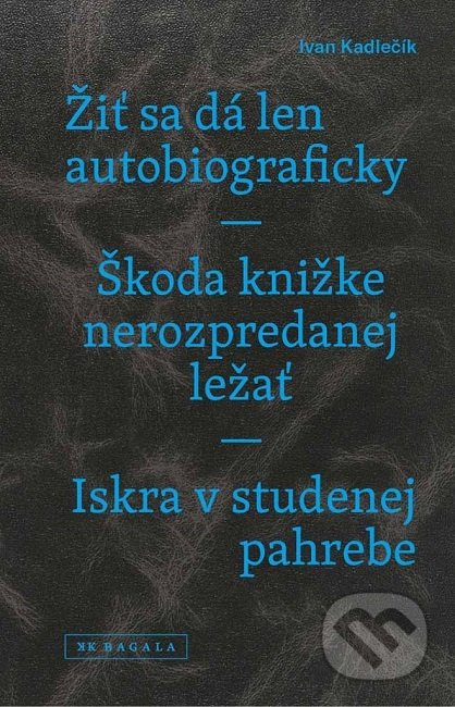 Žiť sa dá len autobiograficky / Škoda knižke nerozpredanej ležať / Iskra v studenej pahrebe - Ivan Kadlečík, Koloman Kertész Bagala, 2019