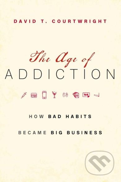 The Age of Addiction - David T. Courtwright, Harvard University Press, 2019
