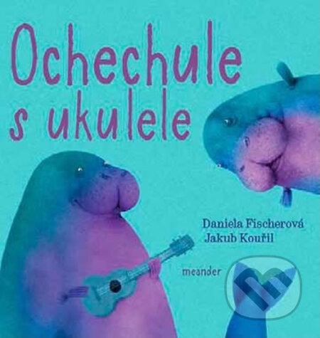 Ochechule s ukulele - Daniela Fischerová, Jakub Kouřil (ilustrácie), Meander, 2018