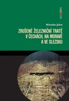 Zrušené železniční tratě v Čechách, na Moravě a ve Slezsku - Miroslav Jelen, Dokořán, 2009