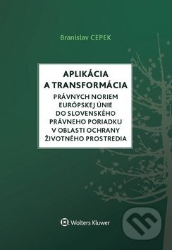Aplikácia a transformácia právnych noriem EÚ do slovenského právneho poriadku v oblasti ochrany životného prostredia - Branislav Cepek, Wolters Kluwer, 2019