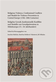 Religious Violence, Confessional Conflicts and Models for Violence Prevention in Central Europe (15th–18th Centuries) - Joachim Bahlcke, , 2018