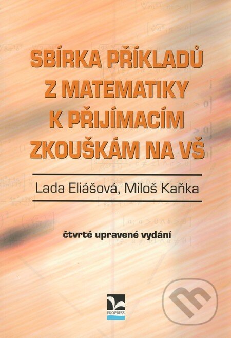 Sbírka příkladů z matematiky k přijímacím zkouškám na VŠ - Lada Eliášová, Miloš Kaňka, Ekopress, 2009