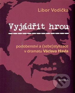 Vyjádřit hrou: podobenství a (sebe)stylizace v dramatu Václava Havla - Libor Vodička, Brkola, 2014