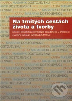 Na trnitých cestách života a tvorby (Sborník příspěvků ze sympozia pořádaného u příležitosti životního jubilea Františka Kautmana) - kniha z…