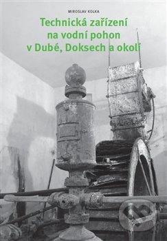 Technická zařízení na vodní pohon v Dubé, Doksech a okolí - Miroslav Kolka, Knihy 555, 2014