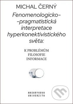 Fenomenologicko-pragmatistická interpretace hyperkonektivistického světa - Michal Černý, Muni Press, 2019