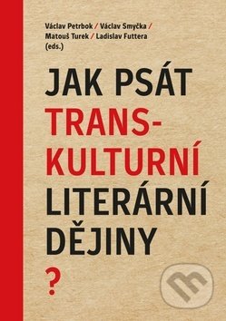 Jak psát transkulturní literární dějiny? - Václav Petrbok, Václav Smyčka, Matouš Turek, Akropolis, 2020
