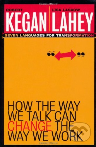 How the Way We Talk Can Change the Way We Work - Robert Kegan, Lisa Laskow Lahey, Jossey Bass, 2002