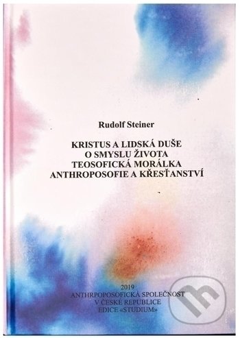 Kristus a lidská duše, O smyslu života, Teosofická morálka, Anthroposofie a křesťanství - Rudolf Steiner, Anthroposofická společnost, 2019