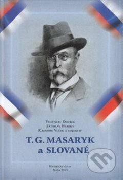 T. G. Masaryk a Slované - Vratislav Doubek, Ladislav Hladký, Radomír Vlček, Masarykův ústav AV ČR, 2014