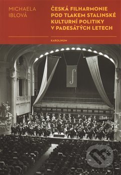 Česká filharmonie pod tlakem stalinské kulturní politiky v padesátých letech - Michaela Iblová, Karolinum, 2014