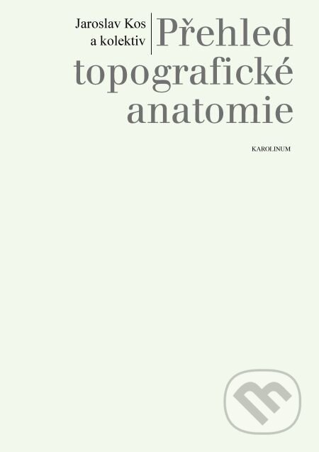 Přehled topografické anatomie - Jaroslav Kos a kolektiv, Karolinum, 2014