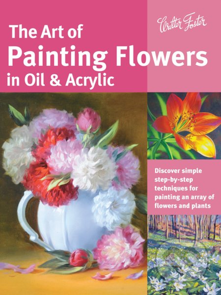 The Art of Painting Flowers in Oil & Acrylic - David Lloyd Glover, Varvara Harmon, James Sulkowski, Judy Leila Schafers, Walter Foster, 2015