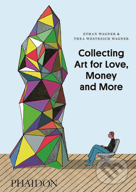Collecting Art for Love, Money and More - Ethan Wagner, Thea Westreich Wagner, Phaidon, 2013