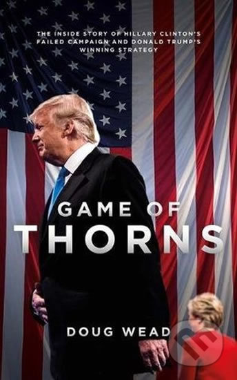 Game of Thorns : The Inside Story of Hillary Clinton´s Failed Campaign and Donald Trump´s Winning Strategy - Daugh Wead, Bohemian Ventures, 2017
