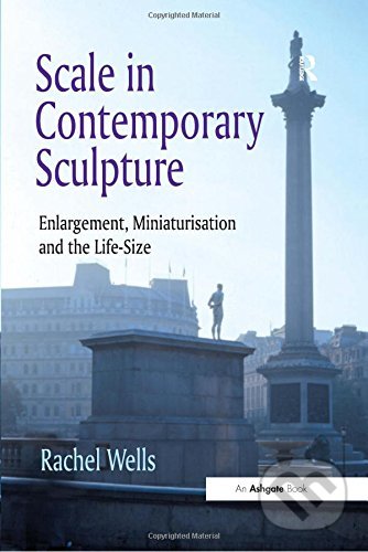 Scale in Contemporary Sculpture - Rachel Wells, Taylor & Francis Books, 2013