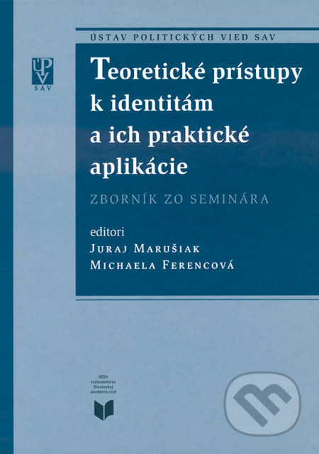 Teoretické prístupy k identitám a ich praktické aplikácie - Juraj Marušiak (Editor), Michaela Ferencová (Editor), VEDA, Ústav politických vied SAV, 2005