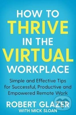 How to Thrive in the Virtual Workplace - Robert Glazer, Mick Sloan, Pan Macmillan, 2021